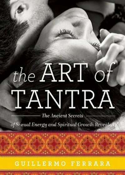 The Art of Tantra: The Ancient Secrets of Sexual Energy and Spiritual Growth Revealed, Paperback/Guillermo Ferrara
