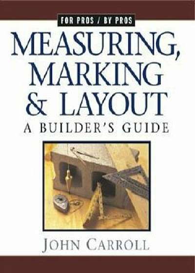 Measuring, Marking & Layout: A Builder's Guide / For Pros by Pros, Paperback/John Carroll