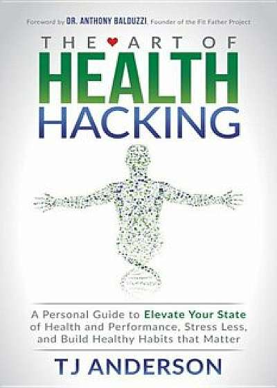The Art of Health Hacking: A Personal Guide to Elevate Your State of Health and Performance, Stress Less, and Build Healthy Habits That Matter, Paperback/Tj Anderson