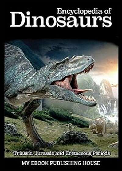 Encyclopedia of Dinosaurs: Triassic, Jurassic and Cretaceous Periods, Paperback/Publishing House My Ebook
