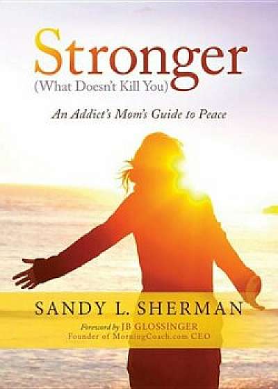 Stronger: (What Doesn't Kill You) an Addict's Mom's Guide to Peace, Paperback/Sandy L. Sherman