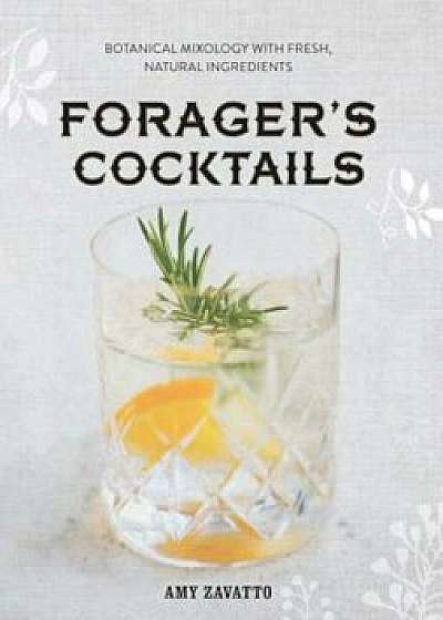 Forager's Cocktails: Botanical Mixology with Fresh, Natural Ingredients, Hardcover/Amy Zavatto