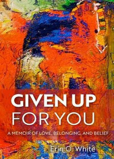 Given Up for You: A Memoir of Love, Belonging, and Belief, Hardcover/Erin O. White