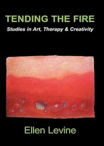 Tending the Fire: Studies in Art, Therapy & Creativity, Paperback/Ellen Levine