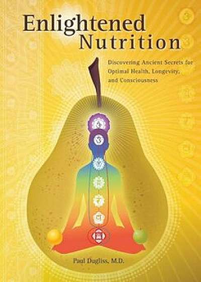 Enlightened Nutrition: Discovering Ancient Secrets for Optimal Health, Longevity and Consciousness, Paperback/Paul Dugliss