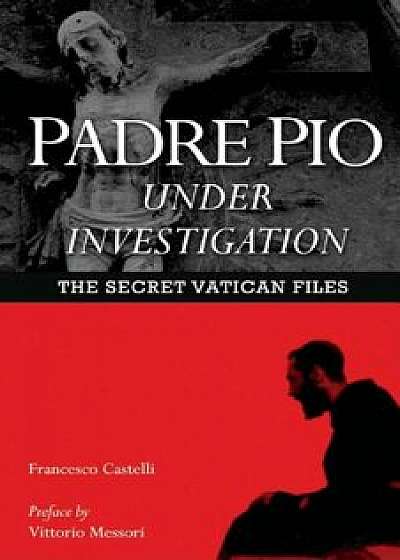 Padre Pio Under Investigation: The Secret Vatican Files, Paperback/Francesco Castelli