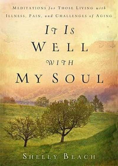 It Is Well with My Soul: Meditations for Those Living with Illness, Pain, and the Challenges of Aging, Paperback/Shelly Beach
