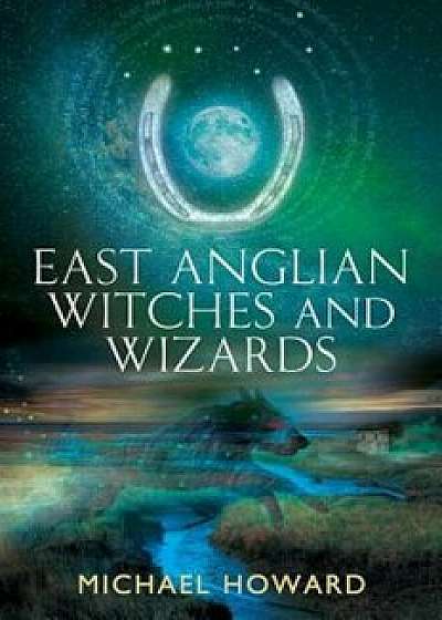 East Anglian Witches and Wizards, Paperback/Michael Howard