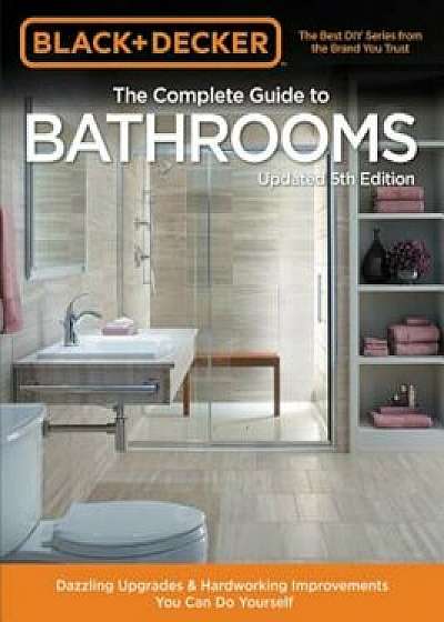 Black & Decker Complete Guide to Bathrooms 5th Edition: Dazzling Upgrades & Hardworking Improvements You Can Do Yourself, Paperback/Black & Decker Corporation Towson MD