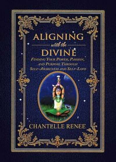 Aligning with the Divine: Finding Your Power, Passion, and Purpose Through Self-Awareness and Self-Love, Paperback/Chantelle Renee