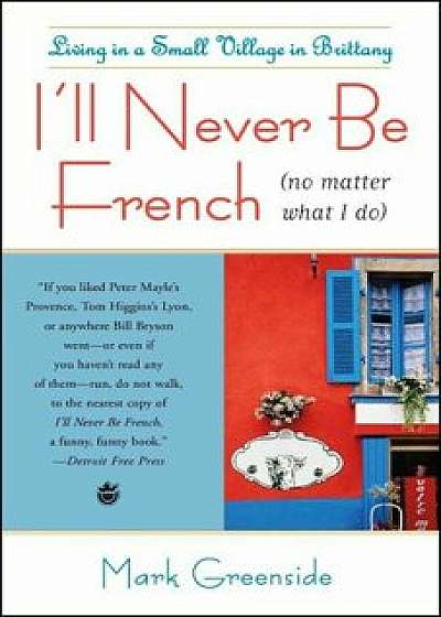 I'll Never Be French (No Matter What I Do): Living in a Small Village in Brittany, Paperback/Mark Greenside
