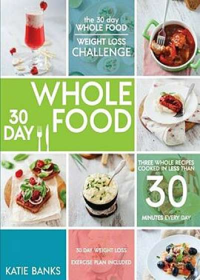 The 30 Day Whole Food Weight Loss Challenge: 30 Day Whole Food: Three Whole Recipes Cooked in Less Than 30 Minutes Every Day: 30 Day Weight Loss Exerc, Paperback/Katie Banks