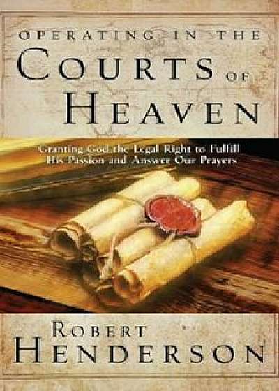 Operating in the Courts of Heaven: Granting God the Legal Rights to Fulfill His Passion and Answer Our Prayers, Paperback/Robert Henderson