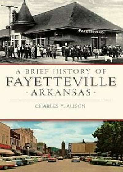 A Brief History of Fayetteville, Arkansas, Hardcover/Charles Y. Alison