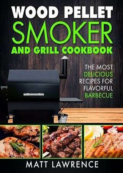 Wood Pellet Smoker and Grill Cookbook: The Most Delicious Recipes for Flavorful Barbecue, Paperback/Matt Lawrence