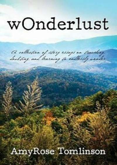 Wonderlust: A Collection of Story Essays on Traveling, Doubting, and Learning to Endlessly Wonder., Paperback/Amyrose Tomlinson