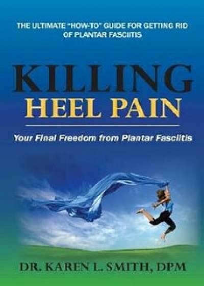 Killing Heel Pain: Your Final Freedom from Plantar Fasciitis, Paperback/Karen L. Smith