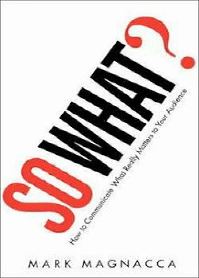So What': How to Communicate What Really Matters to Your Audience, Paperback/Mark Magnacca