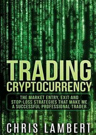 Cryptocurrency: The Market Entry, Exit and Stop-Loss Strategies That Made Me a Successful Professional Trader, Paperback/Chris Lambert