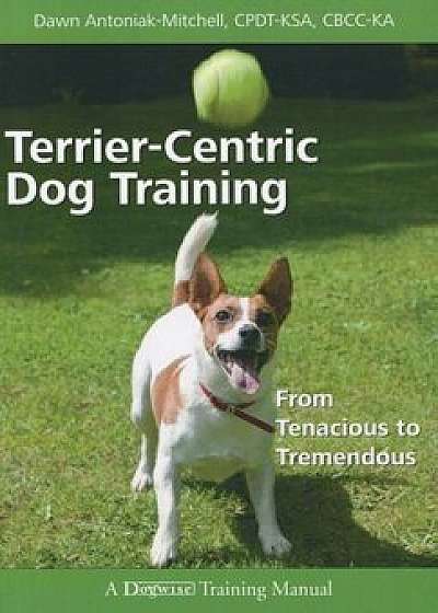 Terrier-Centric Training: From Tenacious to Tremendous, Paperback/Dawn Antoniak-Mitchell