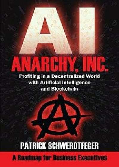 Anarchy, Inc.: Profiting in a Decentralized World with Artificial Intelligence and Blockchain, Paperback/Patrick Schwerdtfeger