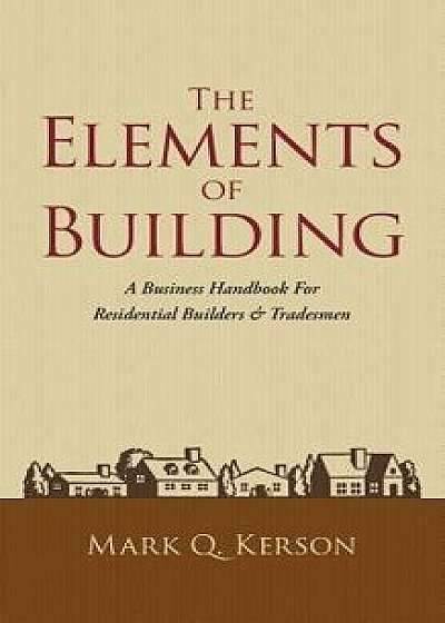 The Elements of Building: A Business Handbook for Residential Builders & Tradesmen, Paperback/Mark Q. Kerson