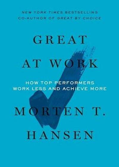 Great at Work: How Top Performers Do Less, Work Better, and Achieve More, Paperback/Morten Hansen