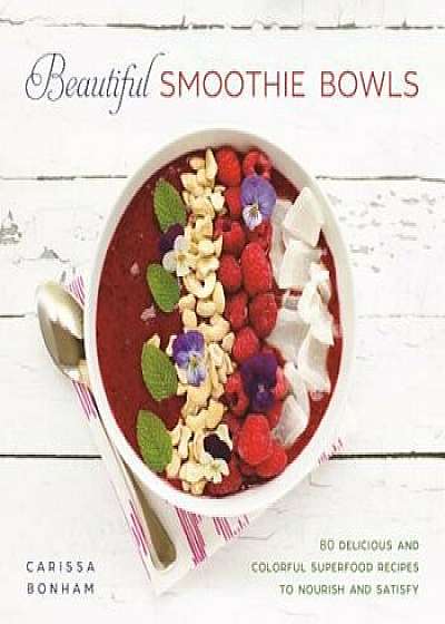 Beautiful Smoothie Bowls: 80 Delicious and Colorful Superfood Recipes to Nourish and Satisfy, Hardcover/Carissa Bonham