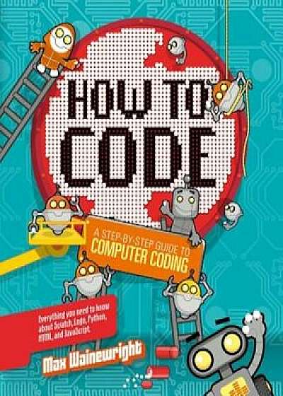 How to Code: A Step-By-Step Guide to Computer Coding, Paperback/Max Wainewright