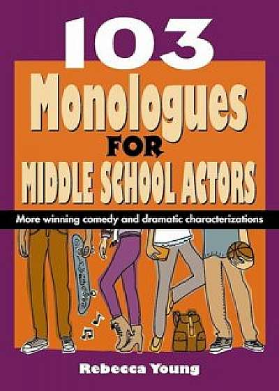 103 Monologues for Middle School Actors: More Winning Comedy and Dramatic Characterizations, Paperback/Rebecca Young