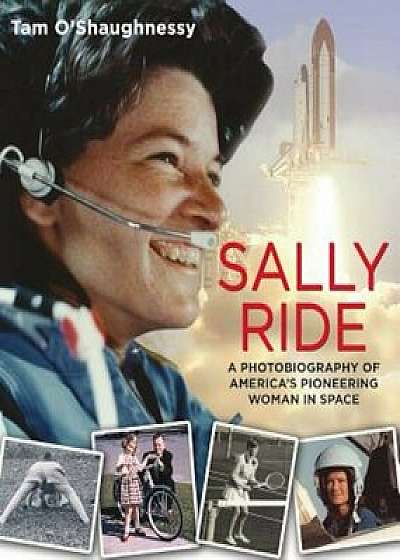 Sally Ride: A Photobiography of America's Pioneering Woman in Space: A Photobiography of America's Pioneering Woman in Space, Hardcover/Tam O'Shaughnessy