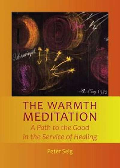 The Warmth Meditation: A Path to the Good in the Service of Healing, Paperback/Peter Selg