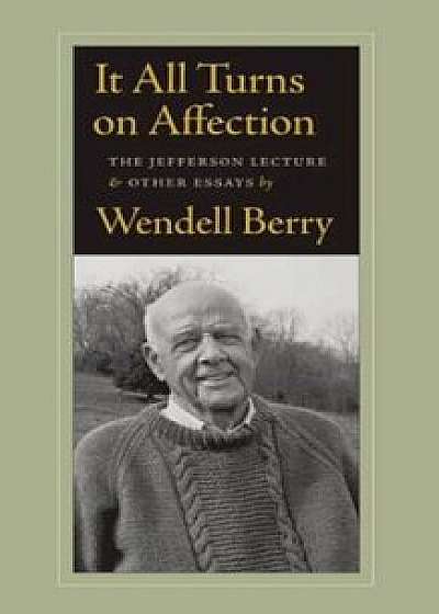 It All Turns on Affection: The Jefferson Lecture & Other Essays, Paperback/Wendell Berry