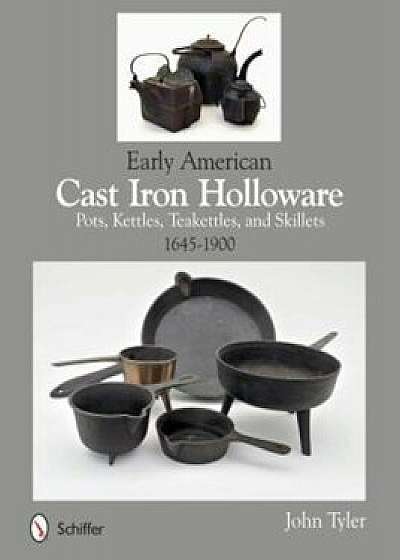 Early American Cast Iron Holloware 1645-1900: Pots, Kettles, Teakettles, and Skillets, Paperback/John Tyler