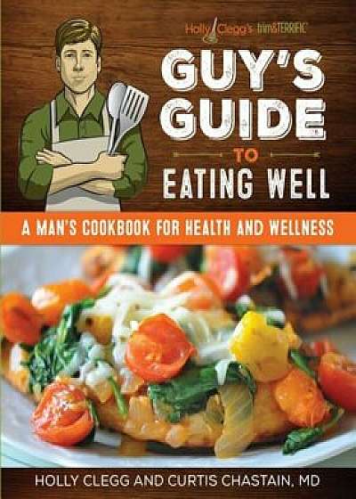 Holly Clegg's Trim&terrific Guy's Guide to Eating Well: A Man's Cookbook for Health and Wellness, Paperback/Holly Clegg