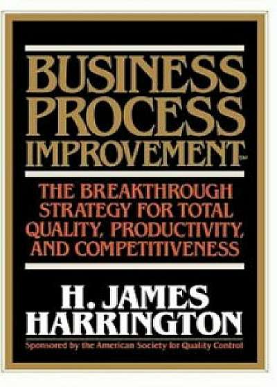 Business Process Improvement: The Breakthrough Strategy for Total Quality, Productivity, and Competitiveness, Hardcover/H. James Harrington