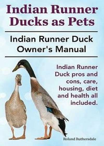 Indian Runner Ducks as Pets. Indian Runner Duck Pros and Cons, Care, Housing, Diet and Health All Included.: The Indian Runner Duck Owner's Manual., Paperback/Roland Ruthersdale