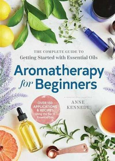 Aromatherapy for Beginners: The Complete Guide to Getting Started with Essential Oils, Paperback/Anne Kennedy
