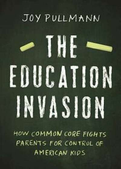 The Education Invasion: How Common Core Fights Parents for Control of American Kids, Hardcover/Joy Pullmann