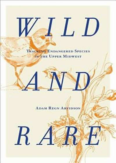 Wild and Rare: Tracking Endangered Species in the Upper Midwest, Hardcover/Adam Regn Arvidson