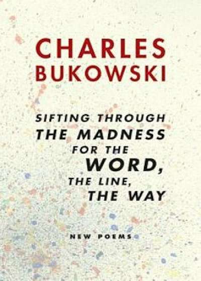 Sifting Through the Madness for the Word, the Line, the Way: New Poems, Paperback/Charles Bukowski