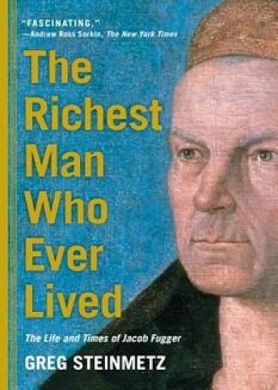 The Richest Man Who Ever Lived: The Life and Times of Jacob Fugger, Paperback/Greg Steinmetz