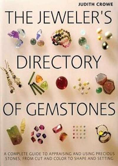 The Jeweler's Directory of Gemstones: A Complete Guide to Appraising and Using Precious Stones from Cut and Color to Shape and Settings, Paperback/Judith Crowe