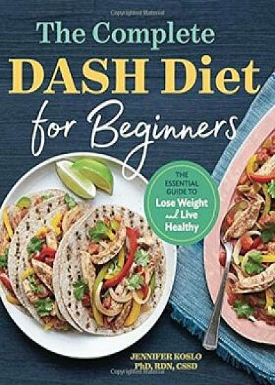 The Complete Dash Diet for Beginners: The Essential Guide to Lose Weight and Live Healthy, Paperback/Jennifer Koslo PhD Rdn Cssd