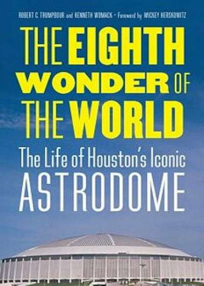 The Eighth Wonder of the World: The Life of Houston's Iconic Astrodome, Hardcover/Robert C. Trumpbour