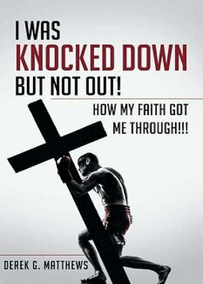I Was Knocked Down But Not Out! How My Faith Got Me Through!!!, Paperback/Derek G. Matthews