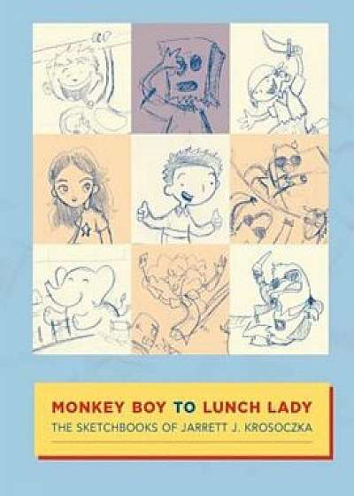 Monkey Boy to Lunch Lady: The Sketchbooks of Jarrett J. Krosoczka, Paperback/Jarrett Krosoczka