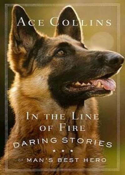 In the Line of Fire: Daring Stories of Man's Best Hero, Paperback/Ace Collins