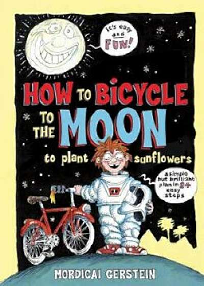 How to Bicycle to the Moon to Plant Sunflowers: A Simple But Brilliant Plan in 24 Easy Steps, Hardcover/Mordicai Gerstein
