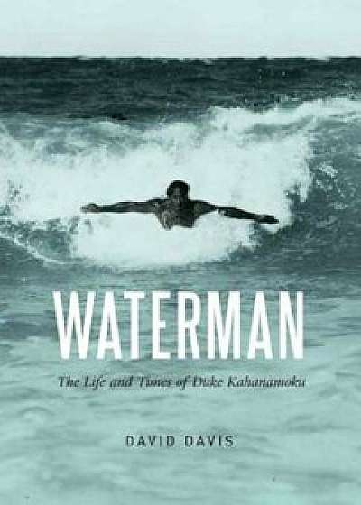 Waterman: The Life and Times of Duke Kahanamoku, Hardcover/David Davis